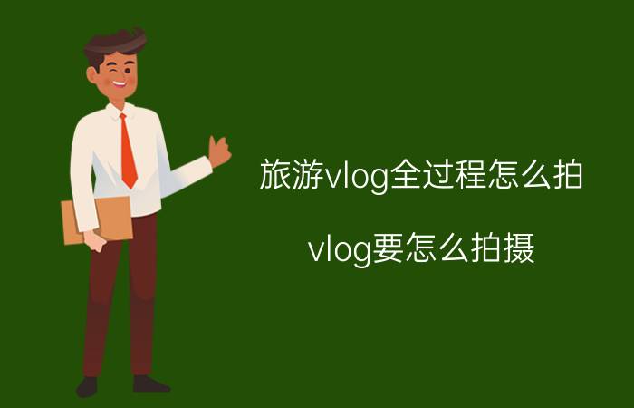 旅游vlog全过程怎么拍 vlog要怎么拍摄？